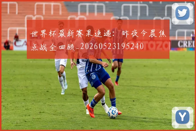 世界杯最新赛果速递：昨夜今晨焦点战全回顾_20260523195240