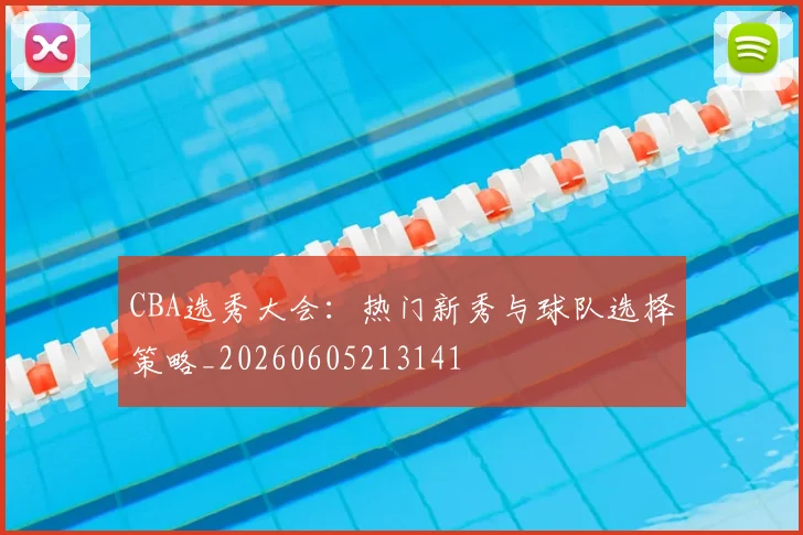 CBA选秀大会:热门新秀与球队选择策略_20260605213141