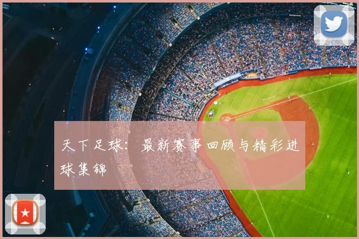 天下足球：最新赛事回顾与精彩进球集锦