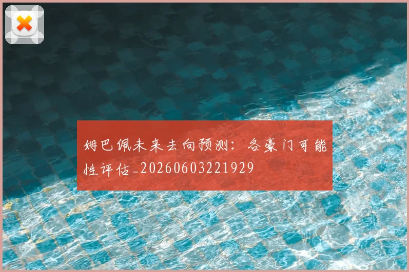 姆巴佩未来去向预测：各豪门可能性评估_20260603221929