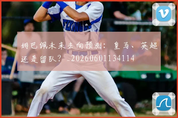 姆巴佩未来去向预测:皇马、英超还是留队?_20260601134114