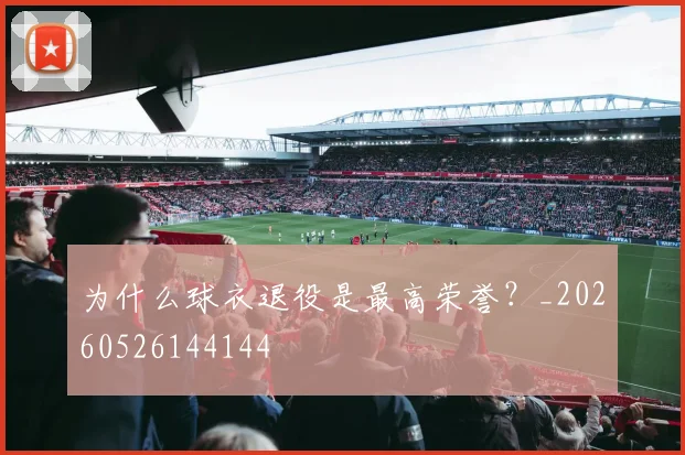 为什么球衣退役是最高荣誉？_20260526144144