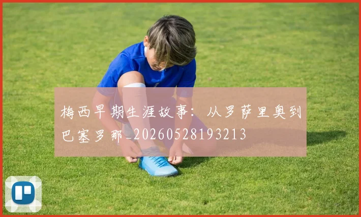梅西早期生涯故事:从罗萨里奥到巴塞罗那_20260528193213