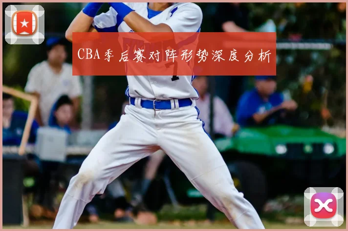 CBA季后赛对阵形势深度分析