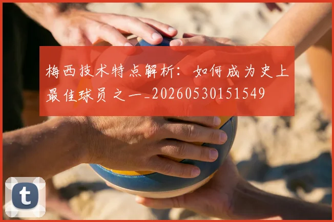 梅西技术特点解析:如何成为史上最佳球员之一_20260530151549